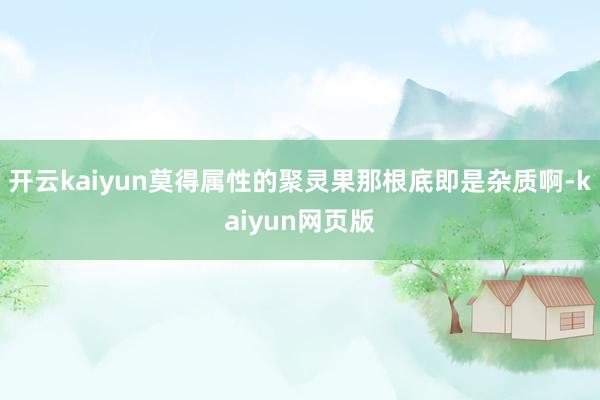 開云kaiyun莫得屬性的聚靈果那根底即是雜質啊-kaiyu