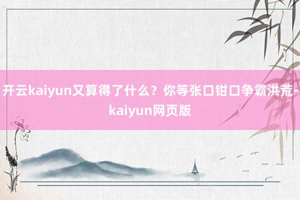 開云kaiyun又算得了什么？你等張口鉗口爭霸洪荒-kaiy