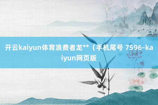 開云kaiyun體育浪費者龍**（手機尾號 7596-kai