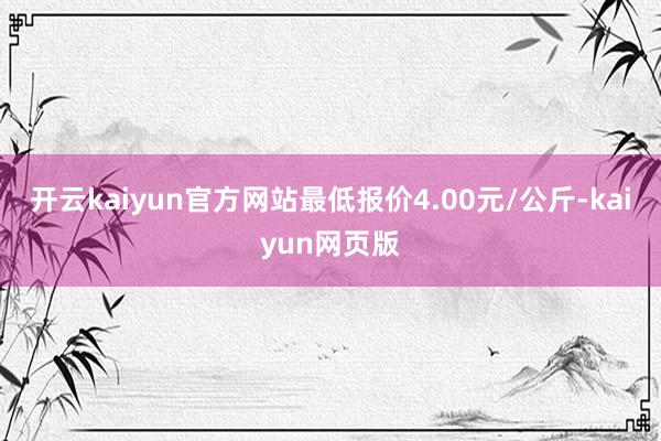 開云kaiyun官方網(wǎng)站最低報價4.00元/公斤-kaiyu