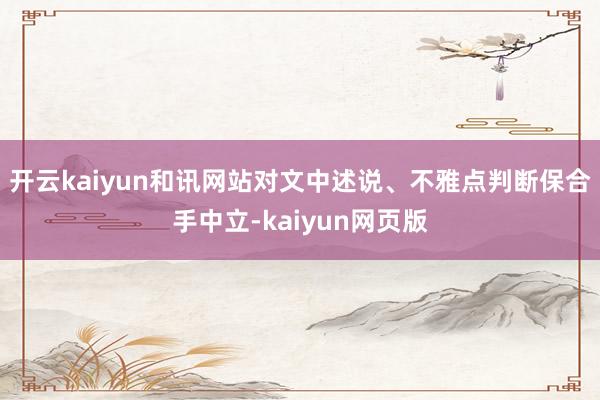 開(kāi)云kaiyun和訊網(wǎng)站對(duì)文中述說(shuō)、不雅點(diǎn)判斷保合手中立-k