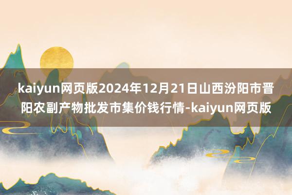 kaiyun網頁版2024年12月21日山西汾陽市晉陽農副產