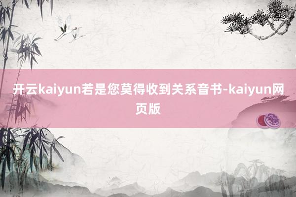 開云kaiyun若是您莫得收到關(guān)系音書-kaiyun網(wǎng)頁版