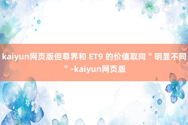 kaiyun網(wǎng)頁版但尊界和 ET9 的價值取向＂明顯不同＂-