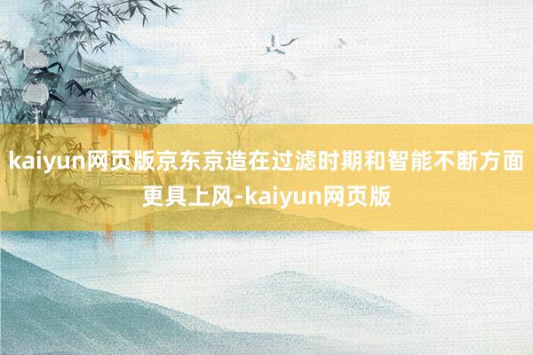 kaiyun網(wǎng)頁版京東京造在過濾時期和智能不斷方面更具上風(fēng)-kaiyun網(wǎng)頁版