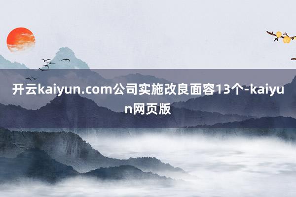 開云kaiyun.com公司實(shí)施改良面容13個(gè)-kaiyun