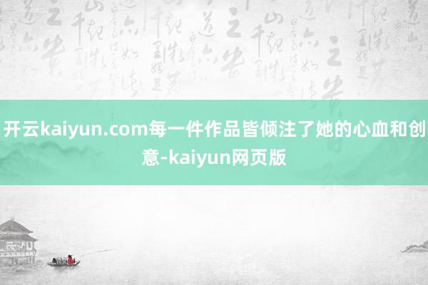 開云kaiyun.com每一件作品皆傾注了她的心血和創意-k