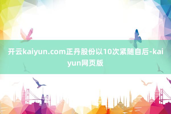 開云kaiyun.com正丹股份以10次緊隨自后-kaiyu