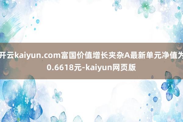 開(kāi)云kaiyun.com富國(guó)價(jià)值增長(zhǎng)夾雜A最新單元凈值為0.