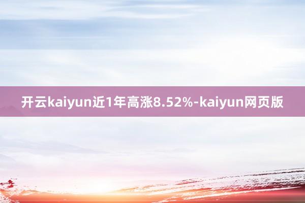 開(kāi)云kaiyun近1年高漲8.52%-kaiyun網(wǎng)頁(yè)版