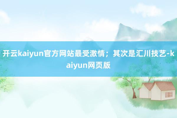 開云kaiyun官方網(wǎng)站最受激情；其次是匯川技藝-kaiyun網(wǎng)頁版