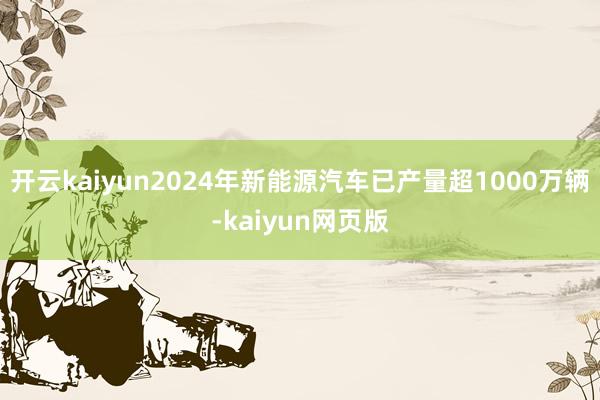 開(kāi)云kaiyun2024年新能源汽車(chē)已產(chǎn)量超1000萬(wàn)輛-kaiyun網(wǎng)頁(yè)版