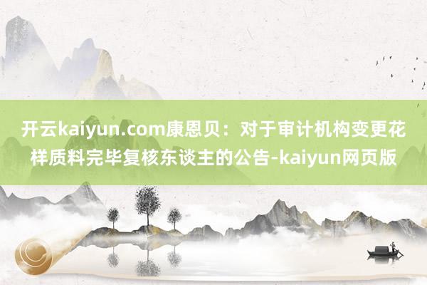開云kaiyun.com康恩貝：對(duì)于審計(jì)機(jī)構(gòu)變更花樣質(zhì)料完畢復(fù)核東談主的公告-kaiyun網(wǎng)頁(yè)版