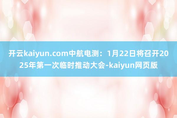 開云kaiyun.com中航電測：1月22日將召開2025年第一次臨時推動大會-kaiyun網頁版