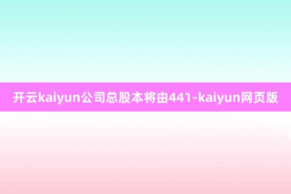 開云kaiyun公司總股本將由441-kaiyun網頁版