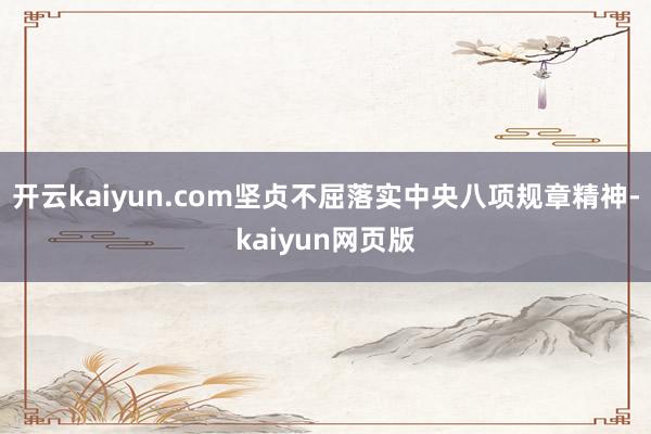開云kaiyun.com堅貞不屈落實中央八項規章精神-kaiyun網頁版