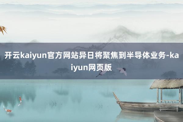 開云kaiyun官方網(wǎng)站異日將聚焦到半導(dǎo)體業(yè)務(wù)-kaiyun網(wǎng)頁版