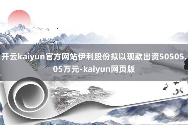 開云kaiyun官方網站伊利股份擬以現款出資50505.05萬元-kaiyun網頁版