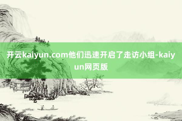 開云kaiyun.com他們迅速開啟了走訪小組-kaiyun網頁版