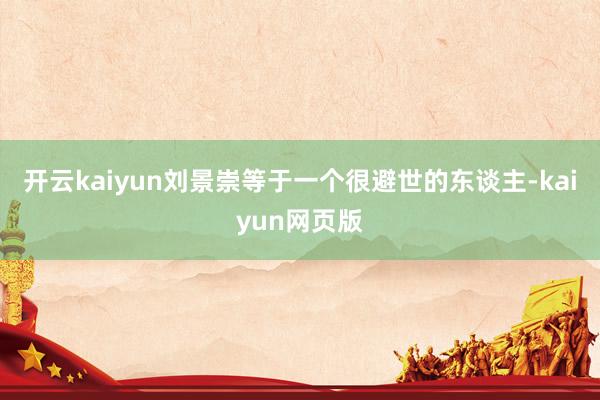 開(kāi)云kaiyun劉景崇等于一個(gè)很避世的東談主-kaiyun網(wǎng)頁(yè)版