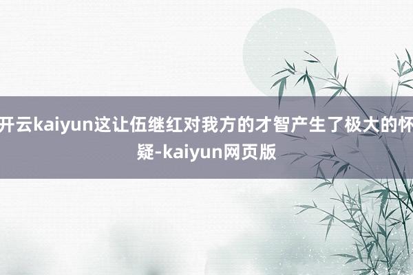 開云kaiyun這讓伍繼紅對我方的才智產生了極大的懷疑-kaiyun網頁版