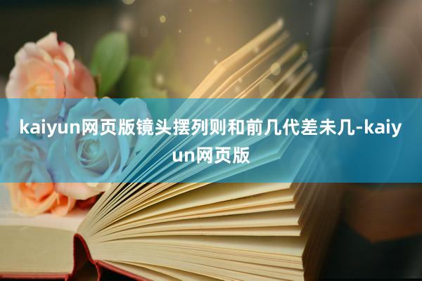 kaiyun網頁版鏡頭擺列則和前幾代差未幾-kaiyun網頁