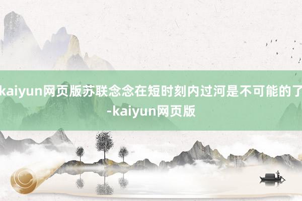 kaiyun網頁版蘇聯念念在短時刻內過河是不可能的了-kai