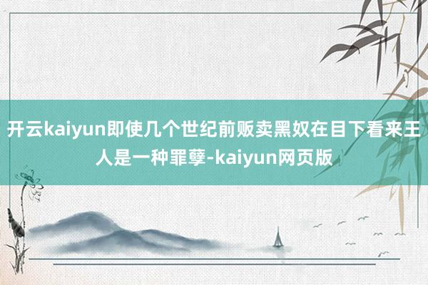 開云kaiyun即使幾個世紀前販賣黑奴在目下看來王人是一種罪