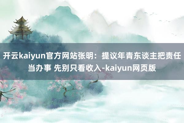 開(kāi)云kaiyun官方網(wǎng)站張明：提議年青東談主把責(zé)任當(dāng)辦事 先別只看收入-kaiyun網(wǎng)頁(yè)版