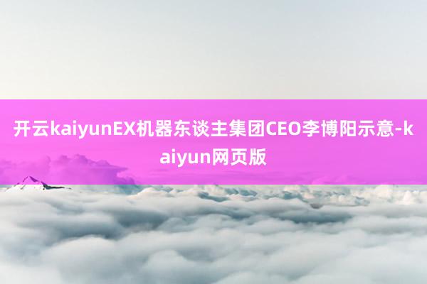 開云kaiyunEX機器東談主集團CEO李博陽示意-kaiyun網頁版