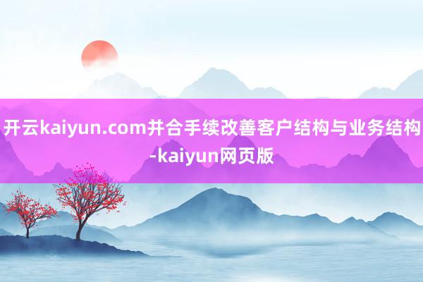 開云kaiyun.com并合手續(xù)改善客戶結(jié)構(gòu)與業(yè)務(wù)結(jié)構(gòu)-kaiyun網(wǎng)頁版