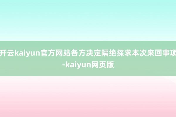 開(kāi)云kaiyun官方網(wǎng)站各方?jīng)Q定隔絕探求本次來(lái)回事項(xiàng)-kaiyun網(wǎng)頁(yè)版