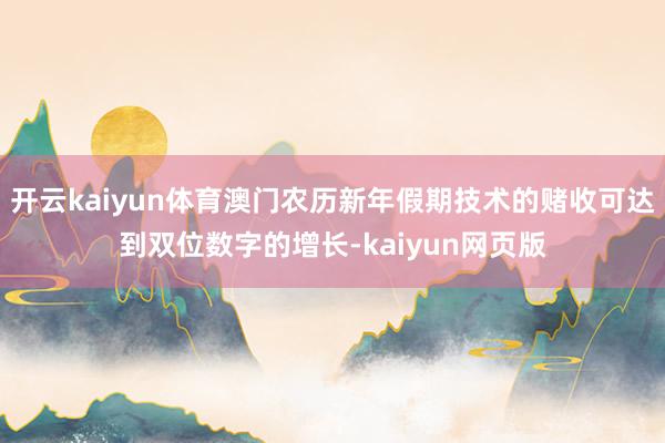 開云kaiyun體育澳門農歷新年假期技術的賭收可達到雙位數字的增長-kaiyun網頁版