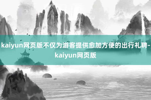 kaiyun網(wǎng)頁(yè)版不僅為游客提供愈加方便的出行禮聘-kaiy