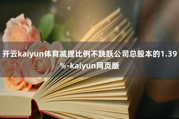 開云kaiyun體育減捏比例不跳躍公司總股本的1.39%-k
