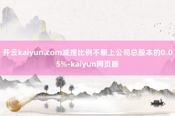 開云kaiyun.com減捏比例不朝上公司總股本的0.05%