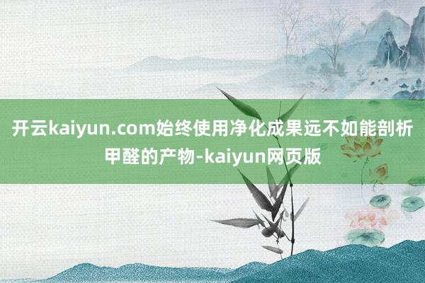 開云kaiyun.com始終使用凈化成果遠(yuǎn)不如能剖析甲醛的產(chǎn)物-kaiyun網(wǎng)頁(yè)版