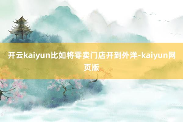 開云kaiyun比如將零賣門店開到外洋-kaiyun網頁版