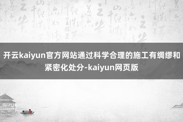 開云kaiyun官方網站通過科學合理的施工有綢繆和緊密化處分-kaiyun網頁版