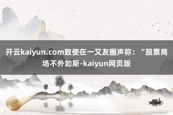 開云kaiyun.com致使在一又友圈聲稱：“股票商場不外如斯-kaiyun網頁版