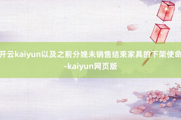 開云kaiyun以及之前分娩未銷售結(jié)束家具的下架使命-kai