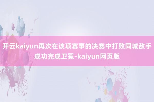 開云kaiyun再次在該項(xiàng)賽事的決賽中打敗同城敵手成功完成衛(wèi)