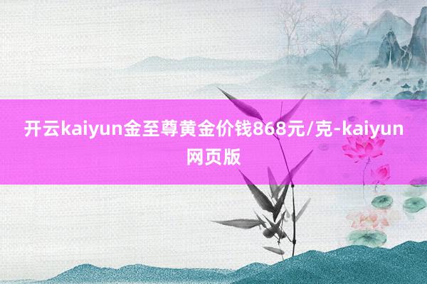 開云kaiyun金至尊黃金價錢868元/克-kaiyun網頁