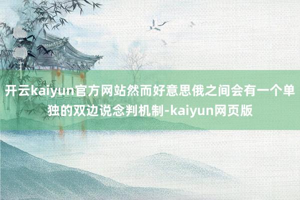 開云kaiyun官方網站然而好意思俄之間會有一個單獨的雙邊說