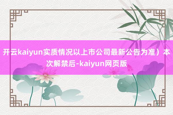開云kaiyun實(shí)質(zhì)情況以上市公司最新公告為準(zhǔn)）本次解禁后-