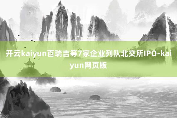 開云kaiyun百瑞吉等7家企業(yè)列隊(duì)北交所IPO-kaiyu