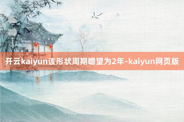 開云kaiyun該形狀周期瞻望為2年-kaiyun網(wǎng)頁版